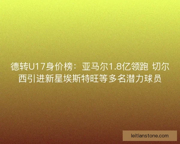 德转U17身价榜:亚马尔1.8亿领跑 切尔西引进新星埃斯特旺等多名潜力球员 德转U17身价榜:亚马尔1.8亿领跑 切尔西引进新星埃斯特旺等多名潜力球员