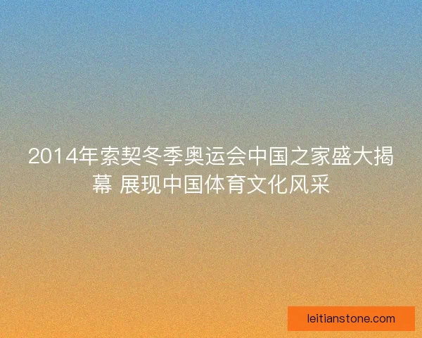 2014年索契冬季奥运会中国之家盛大揭幕 展现中国体育文化风采
