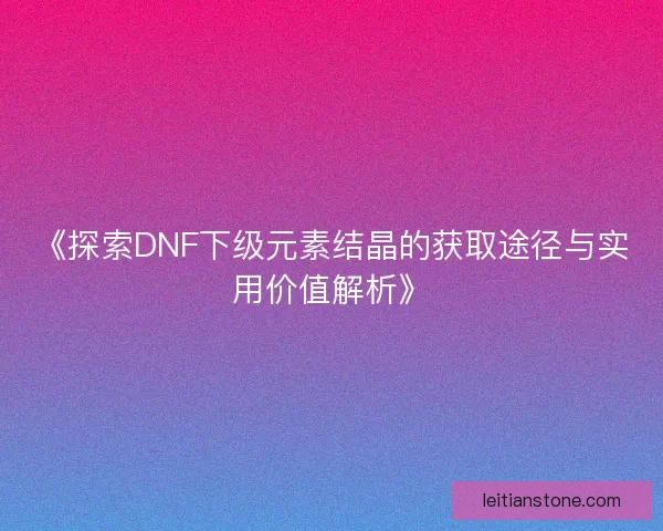 《探索DNF下级元素结晶的获取途径与实用价值解析》