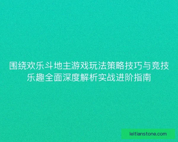 围绕欢乐斗地主游戏玩法策略技巧与竞技乐趣全面深度解析实战进阶指南