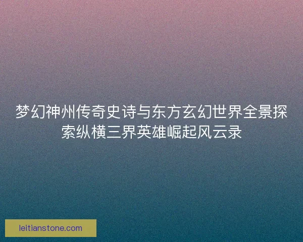 梦幻神州传奇史诗与东方玄幻世界全景探索纵横三界英雄崛起风云录