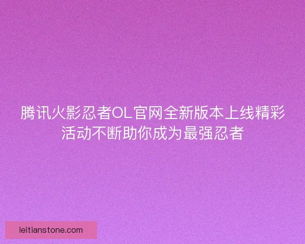 腾讯火影忍者OL官网全新版本上线精彩活动不断助你成为最强忍者