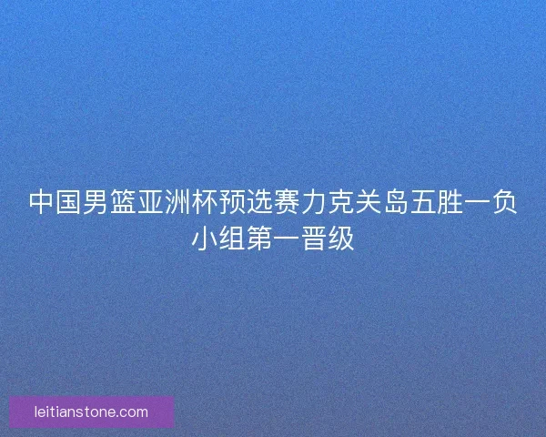中国男篮亚洲杯预选赛力克关岛五胜一负小组第一晋级