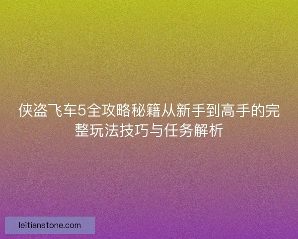 侠盗飞车5全攻略秘籍从新手到高手的完整玩法技巧与任务解析