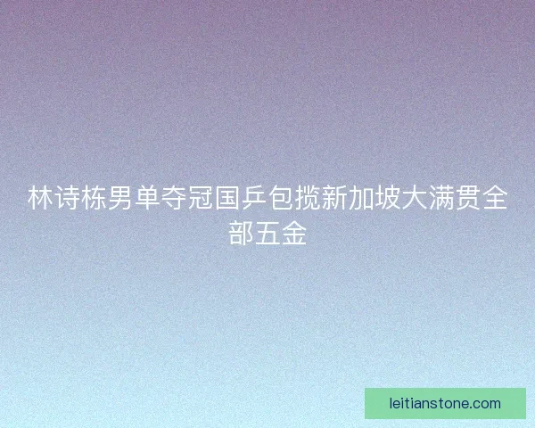 林诗栋男单夺冠国乒包揽新加坡大满贯全部五金