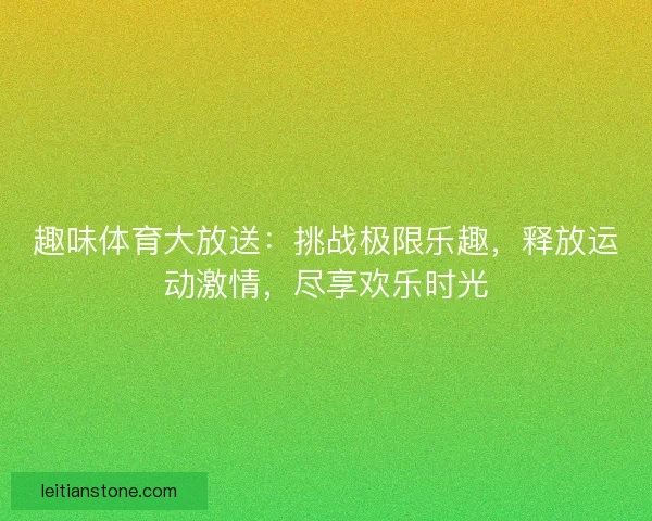 趣味体育大放送：挑战极限乐趣，释放运动激情，尽享欢乐时光