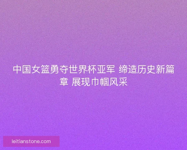 中国女篮勇夺世界杯亚军 缔造历史新篇章 展现巾帼风采