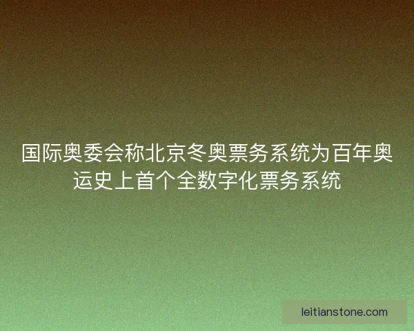 国际奥委会称北京冬奥票务系统为百年奥运史上首个全数字化票务系统