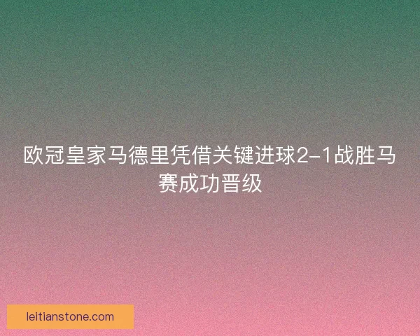 欧冠皇家马德里凭借关键进球2-1战胜马赛成功晋级