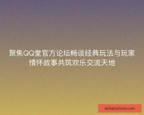 聚焦QQ堂官方论坛畅谈经典玩法与玩家情怀故事共筑欢乐交流天地