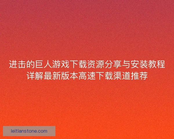 进击的巨人游戏下载资源分享与安装教程详解最新版本高速下载渠道推荐 进击的巨人游戏下载资源分享与安装教程详解最新版本高速下载渠道推荐