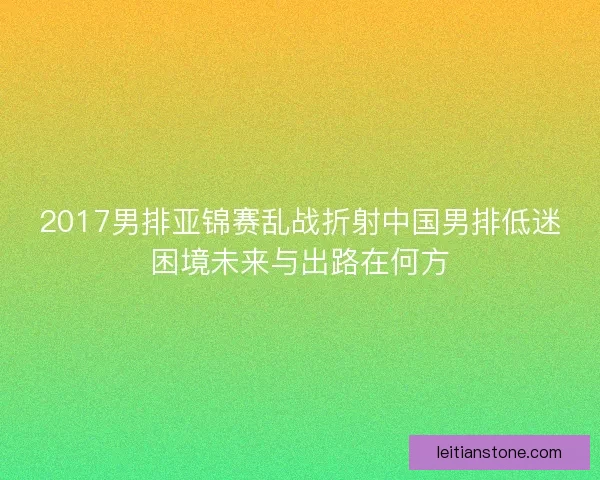 2017男排亚锦赛乱战折射中国男排低迷困境未来与出路在何方