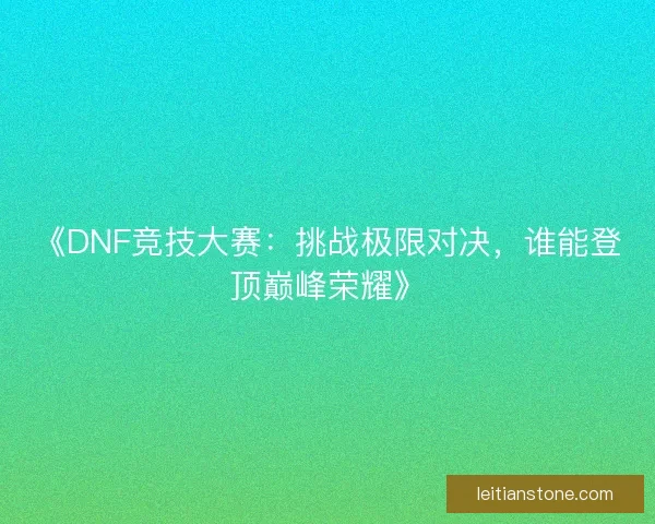 《DNF竞技大赛:挑战极限对决,谁能登顶巅峰荣耀》 《DNF竞技大赛:挑战极限对决,谁能登顶巅峰荣耀》