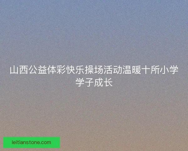 山西公益体彩快乐操场活动温暖十所小学学子成长 山西公益体彩快乐操场活动温暖十所小学学子成长