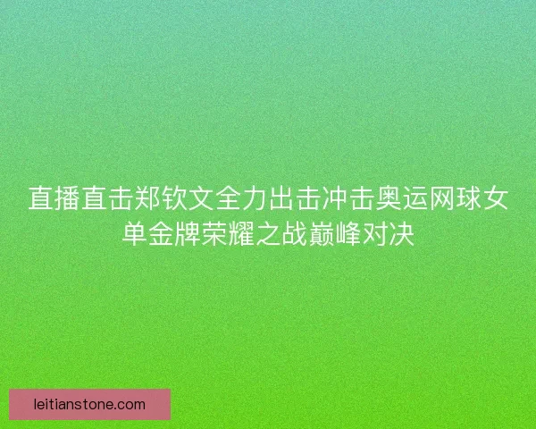 直播直击郑钦文全力出击冲击奥运网球女单金牌荣耀之战巅峰对决 直播直击郑钦文全力出击冲击奥运网球女单金牌荣耀之战巅峰对决