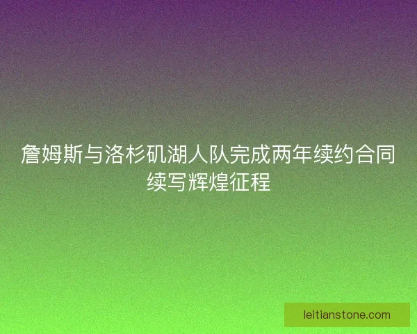 詹姆斯与洛杉矶湖人队完成两年续约合同续写辉煌征程 詹姆斯与洛杉矶湖人队完成两年续约合同续写辉煌征程