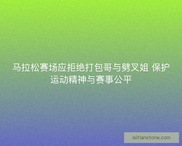 马拉松赛场应拒绝打包哥与劈叉姐 保护运动精神与赛事公平