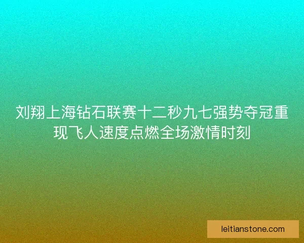 刘翔上海钻石联赛十二秒九七强势夺冠重现飞人速度点燃全场激情时刻