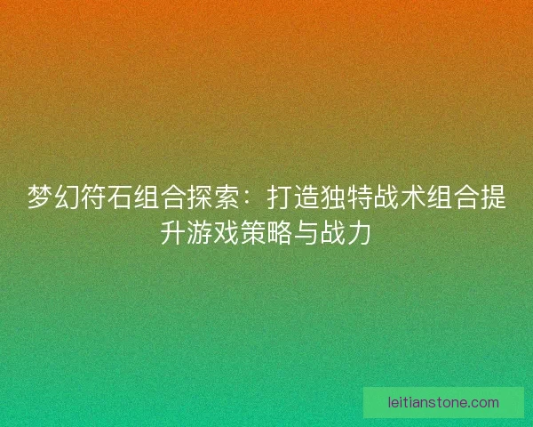 梦幻符石组合探索：打造独特战术组合提升游戏策略与战力