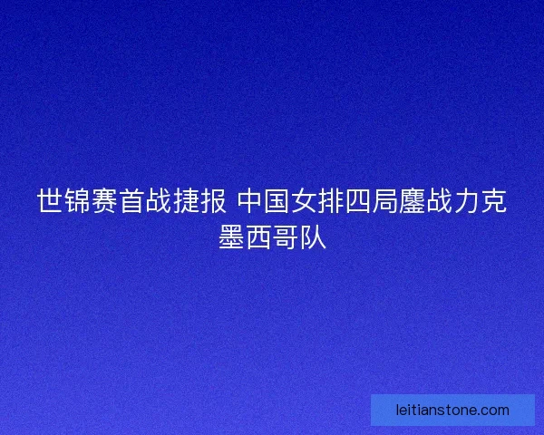 世锦赛首战捷报 中国女排四局鏖战力克墨西哥队 世锦赛首战捷报 中国女排四局鏖战力克墨西哥队