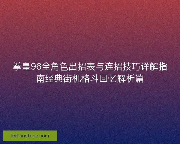 拳皇96全角色出招表与连招技巧详解指南经典街机格斗回忆解析篇