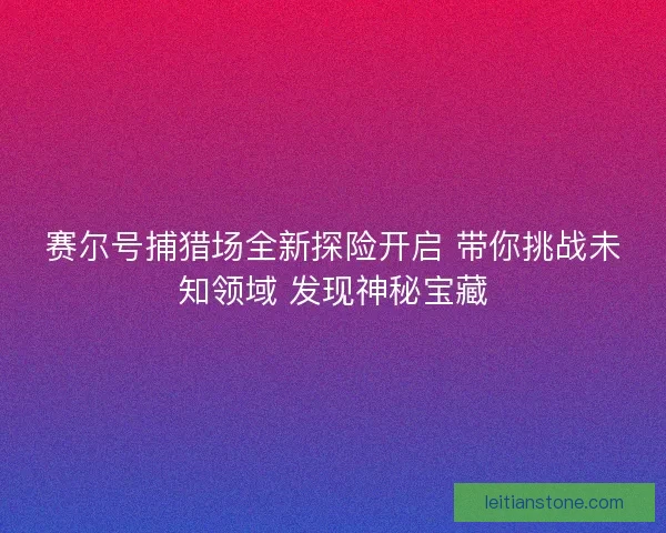 赛尔号捕猎场全新探险开启 带你挑战未知领域 发现神秘宝藏 赛尔号捕猎场全新探险开启 带你挑战未知领域 发现神秘宝藏