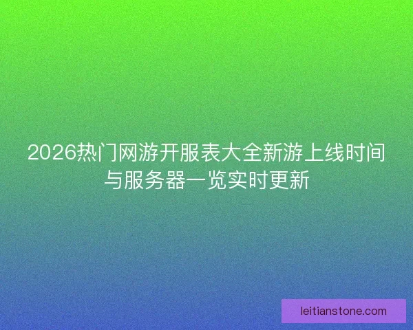 2026热门网游开服表大全新游上线时间与服务器一览实时更新 2026热门网游开服表大全新游上线时间与服务器一览实时更新