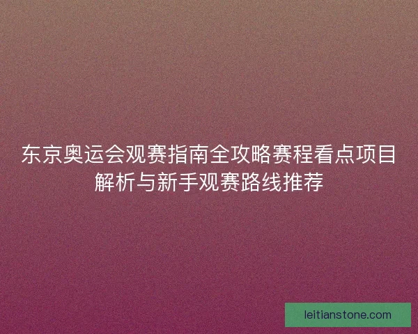 东京奥运会观赛指南全攻略赛程看点项目解析与新手观赛路线推荐 东京奥运会观赛指南全攻略赛程看点项目解析与新手观赛路线推荐
