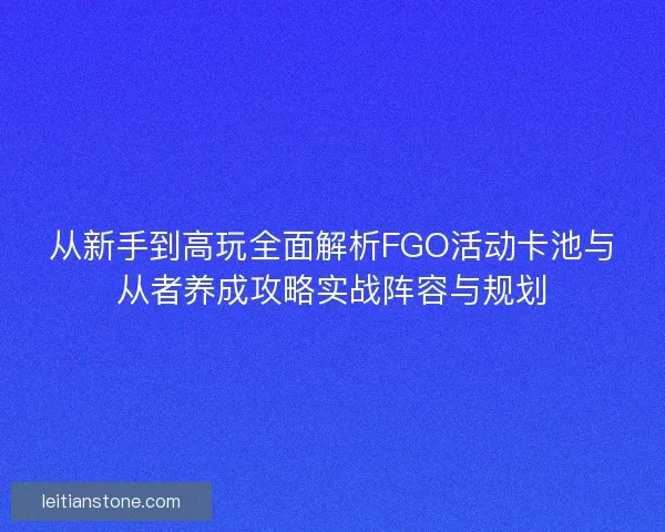 从新手到高玩全面解析FGO活动卡池与从者养成攻略实战阵容与规划 从新手到高玩全面解析FGO活动卡池与从者养成攻略实战阵容与规划