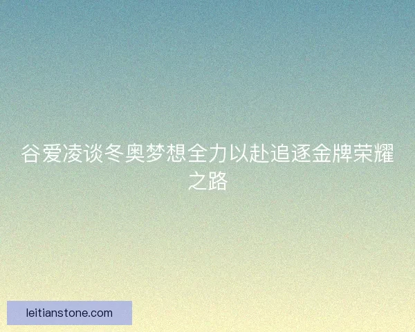 谷爱凌谈冬奥梦想全力以赴追逐金牌荣耀之路