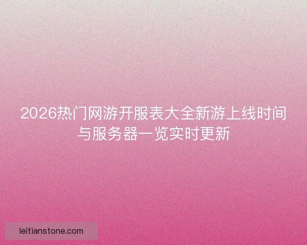 2026热门网游开服表大全新游上线时间与服务器一览实时更新
