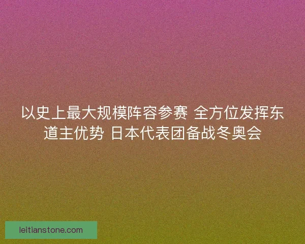 以史上最大规模阵容参赛 全方位发挥东道主优势 日本代表团备战冬奥会 以史上最大规模阵容参赛 全方位发挥东道主优势 日本代表团备战冬奥会