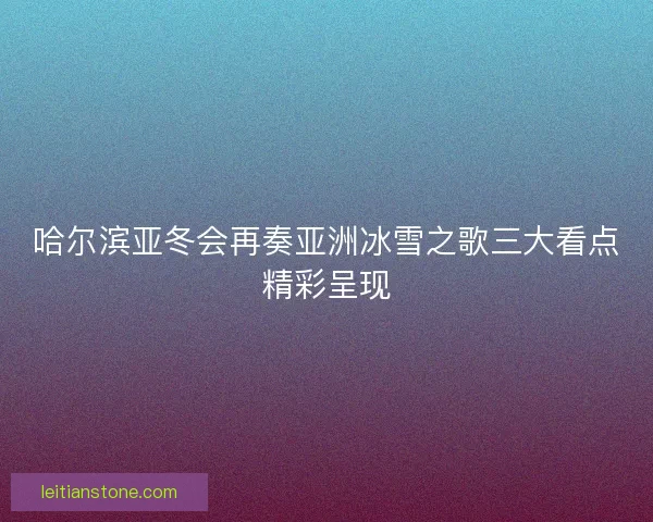 哈尔滨亚冬会再奏亚洲冰雪之歌三大看点精彩呈现 哈尔滨亚冬会再奏亚洲冰雪之歌三大看点精彩呈现
