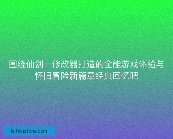围绕仙剑一修改器打造的全能游戏体验与怀旧冒险新篇章经典回忆吧 围绕仙剑一修改器打造的全能游戏体验与怀旧冒险新篇章经典回忆吧