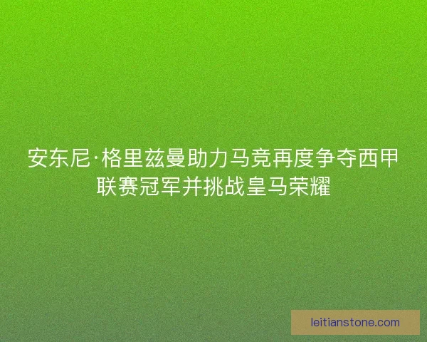 安东尼·格里兹曼助力马竞再度争夺西甲联赛冠军并挑战皇马荣耀 安东尼·格里兹曼助力马竞再度争夺西甲联赛冠军并挑战皇马荣耀